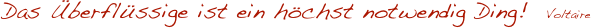 Das Überflüssige ist ein höchst notwendig Ding!  Voltaire
